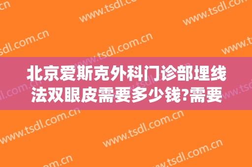 北京爱斯克外科门诊部埋线法双眼皮需要多少钱?需要多久恢复?(北京做埋线双眼皮最好的医院)