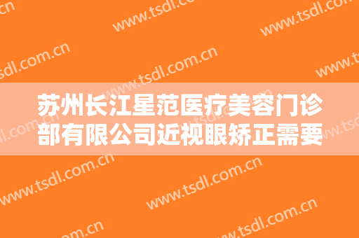 苏州长江星范医疗美容门诊部有限公司近视眼矫正需要多少费用?靠谱吗?