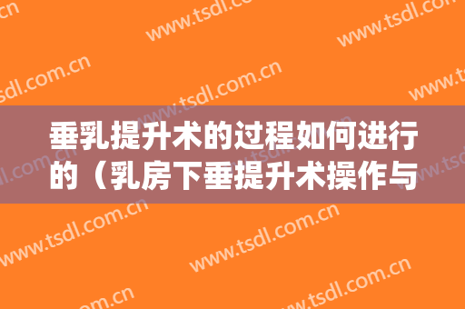 垂乳提升术的过程如何进行的（乳房下垂提升术操作与步骤）(乳房提升术怎么做)