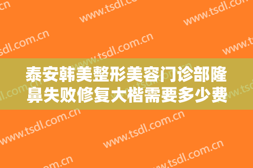 泰安韩美整形美容门诊部隆鼻失败修复大楷需要多少费用?效果怎么样?