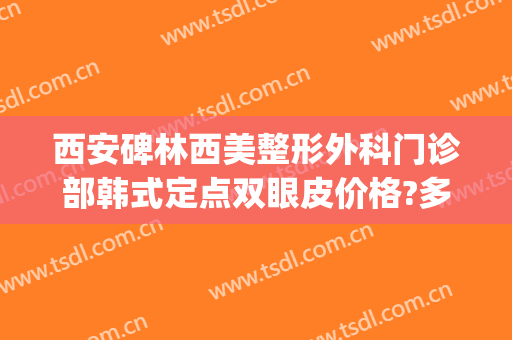 西安碑林西美整形外科门诊部韩式定点双眼皮价格?多长时间恢复?(西安中心医院割双眼皮)