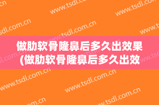 做肋软骨隆鼻后多久出效果(做肋软骨隆鼻后多久出效果呢)