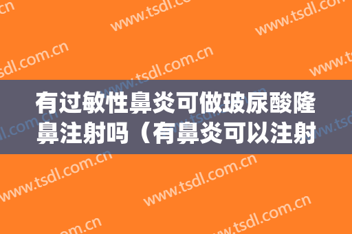 有过敏性鼻炎可做玻尿酸隆鼻注射吗（有鼻炎可以注射玻尿酸隆鼻吗）(玻尿酸注射隆鼻注意事项)
