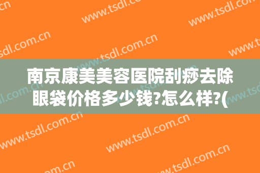 南京康美美容医院刮痧去除眼袋价格多少钱?怎么样?(南京祛眼袋)