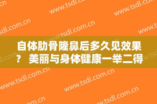 自体肋骨隆鼻后多久见效果？ 美丽与身体健康一举二得
