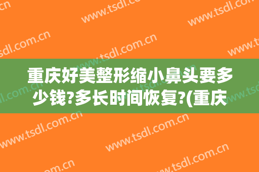 重庆好美整形缩小鼻头要多少钱?多长时间恢复?(重庆整形鼻部)
