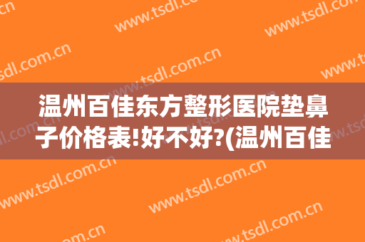 温州百佳东方整形医院垫鼻子价格表!好不好?(温州百佳东方整形美容医院怎么样)