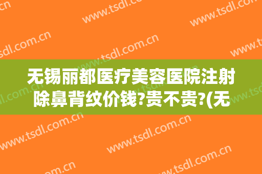 无锡丽都医疗美容医院注射除鼻背纹价钱?贵不贵?(无锡美容除皱医院)