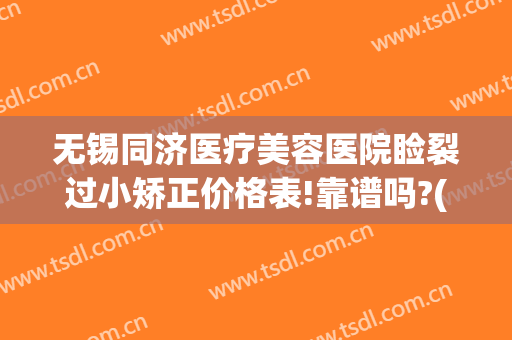 无锡同济医疗美容医院睑裂过小矫正价格表!靠谱吗?(无锡同济美容整形医院)