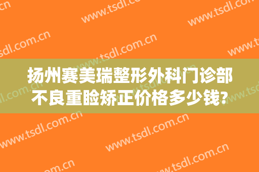 扬州赛美瑞整形外科门诊部不良重睑矫正价格多少钱?效果怎么样?(扬州施尔美医院)