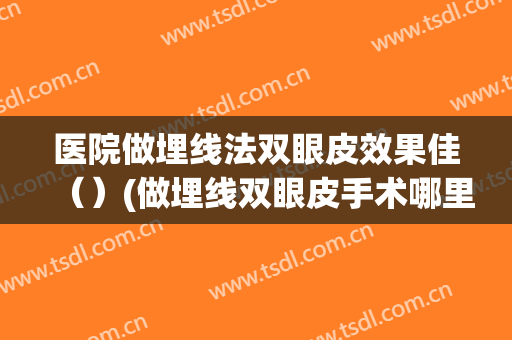 医院做埋线法双眼皮效果佳（）(做埋线双眼皮手术哪里好)