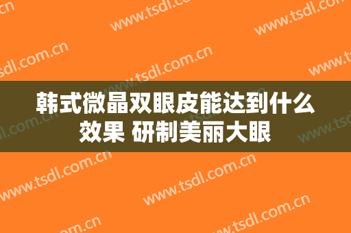 韩式微晶双眼皮能达到什么效果 研制美丽大眼