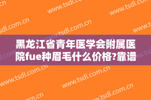 黑龙江省青年医学会附属医院fue种眉毛什么价格?靠谱吗?