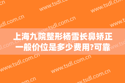 上海九院整形杨雪长鼻矫正一般价位是多少费用?可靠吗?(上海九院鼻梁整形费用)