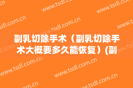 副乳切除手术（副乳切除手术大概要多久能恢复）(副乳切除需要多久)