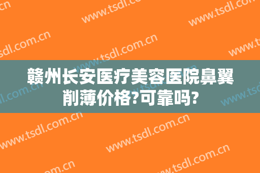 赣州长安医疗美容医院鼻翼削薄价格?可靠吗?