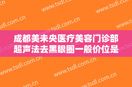 成都美未央医疗美容门诊部超声法去黑眼圈一般价位是多少费用?好不好?