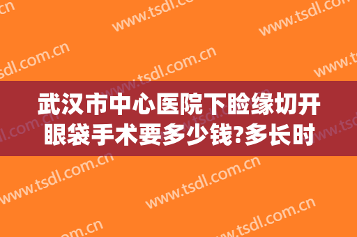 武汉市中心医院下睑缘切开眼袋手术要多少钱?多长时间恢复?(武汉去眼袋手术费用大概多少钱)