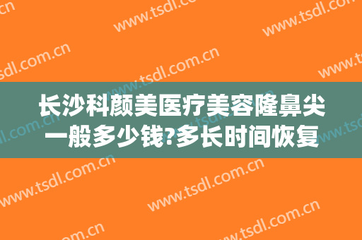 长沙科颜美医疗美容隆鼻尖一般多少钱?多长时间恢复?(长沙科颜美整形美容电话多少)