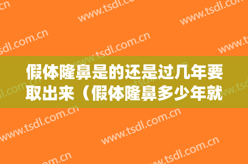假体隆鼻是的还是过几年要取出来（假体隆鼻多少年就得取出来）(假体隆鼻后悔了多久可以取出)