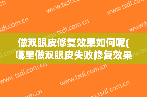 做双眼皮修复效果如何呢(哪里做双眼皮失败修复效果最好)