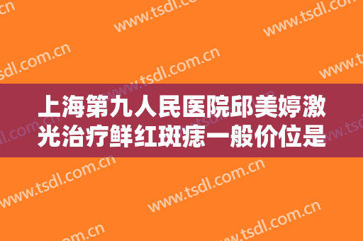 上海第九人民医院邱美婷激光治疗鲜红斑痣一般价位是多少钱?效果怎么样?