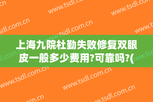 上海九院杜勤失败修复双眼皮一般多少费用?可靠吗?(上海九院做修复双眼皮)