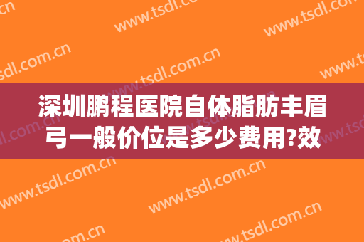 深圳鹏程医院自体脂肪丰眉弓一般价位是多少费用?效果怎么样?(深圳鹏程医院脂肪填充)