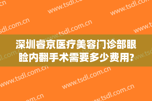 深圳睿京医疗美容门诊部眼睑内翻手术需要多少费用?怎么样?(睿京医疗美容好不好)
