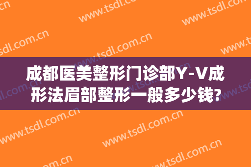 成都医美整形门诊部Y-V成形法眉部整形一般多少钱?靠谱吗?(成都美容整形医院吧{搜})