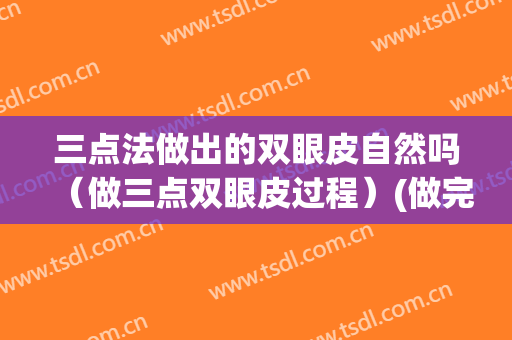 三点法做出的双眼皮自然吗（做三点双眼皮过程）(做完三点式双眼皮注意事项)
