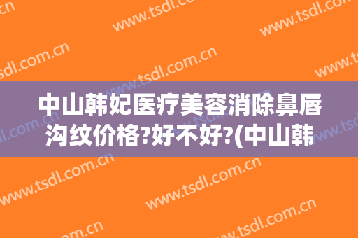 中山韩妃医疗美容消除鼻唇沟纹价格?好不好?(中山韩妃医疗美容门诊部医生)