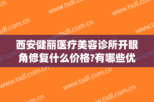 西安健丽医疗美容诊所开眼角修复什么价格?有哪些优势?(西安健丽医美可靠吗)