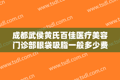 成都武侯黄氏百佳医疗美容门诊部眼袋吸脂一般多少费用?好不好?