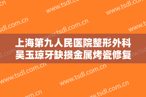 上海第九人民医院整形外科吴玉琼牙缺损金属烤瓷修复大楷需要多少钱?靠谱吗?