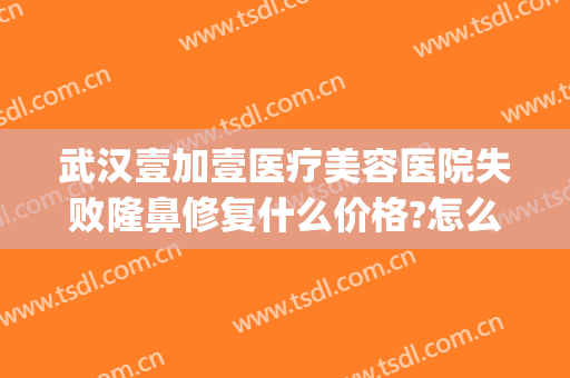 武汉壹加壹医疗美容医院失败隆鼻修复什么价格?怎么样?(武汉美加壹医疗整形)