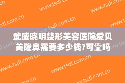 武威晓明整形美容医院爱贝芙隆鼻需要多少钱?可靠吗?(武威整容医院哪家好)