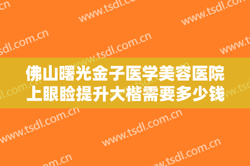 佛山曙光金子医学美容医院上眼睑提升大楷需要多少钱?需要多久恢复?