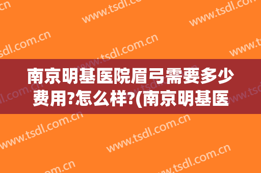 南京明基医院眉弓需要多少费用?怎么样?(南京明基医院眉弓需要多少费用?怎么样挂号)