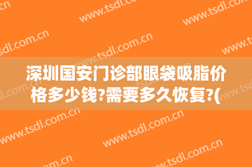 深圳国安门诊部眼袋吸脂价格多少钱?需要多久恢复?(在深圳做眼袋需要多少钱)