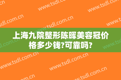 上海九院整形陈晖美容冠价格多少钱?可靠吗?
