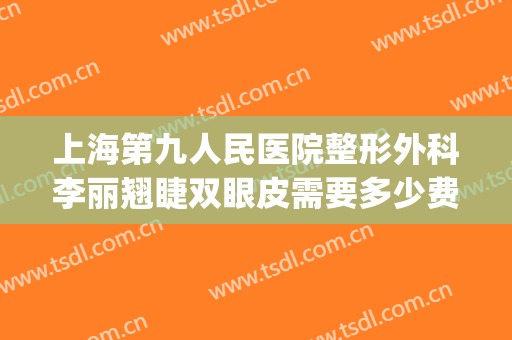 上海第九人民医院整形外科李丽翘睫双眼皮需要多少费用?靠谱吗?(上海第九人民医院双眼皮手术费用)