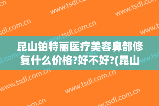 昆山铂特丽医疗美容鼻部修复什么价格?好不好?(昆山铂特丽医疗美容正规吗)