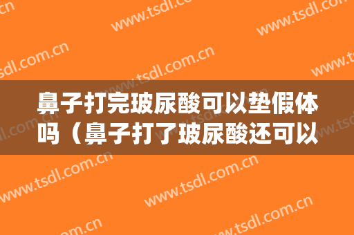 鼻子打完玻尿酸可以垫假体吗（鼻子打了玻尿酸还可以做假体吗）(鼻子做了假体还能打玻尿酸吗?)
