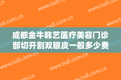 成都金牛韩艺医疗美容门诊部切开割双眼皮一般多少费用?靠谱吗?(成都金牛韩艺医学美容)