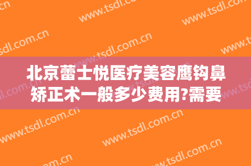 北京蕾士悦医疗美容鹰钩鼻矫正术一般多少费用?需要多久恢复?(鹰钩鼻矫正大概多少钱)