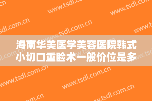 海南华美医学美容医院韩式小切口重睑术一般价位是多少钱?效果怎么样?