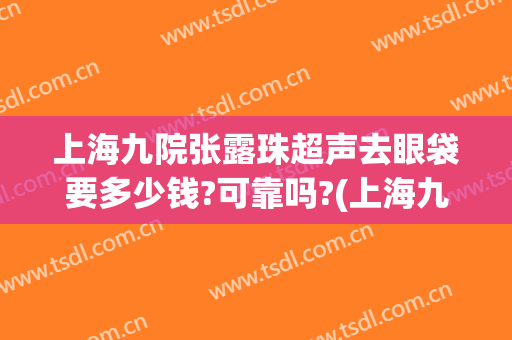 上海九院张露珠超声去眼袋要多少钱?可靠吗?(上海九院有不开刀做眼袋吗)