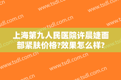 上海第九人民医院许晨婕面部紧肤价格?效果怎么样?
