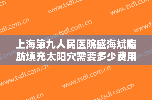 上海第九人民医院盛海斌脂肪填充太阳穴需要多少费用?需要多久恢复?